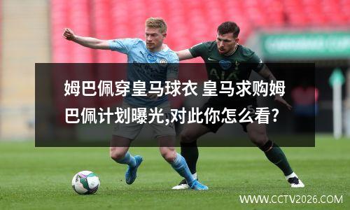 姆巴佩穿皇马球衣 皇马求购姆巴佩计划曝光,对此你怎么看?