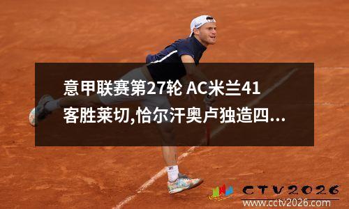 意甲联赛第27轮 AC米兰41客胜莱切,恰尔汗奥卢独造四球