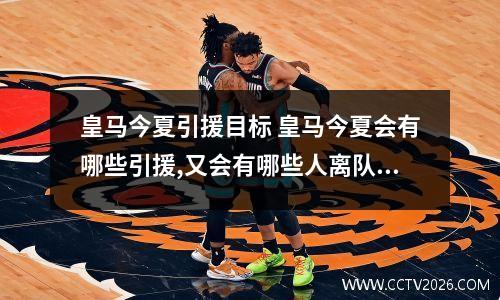 皇马今夏引援目标 皇马今夏会有哪些引援,又会有哪些人离队?标王会是谁拜托各位大神_百度...