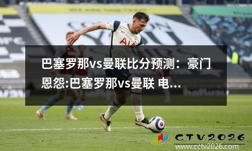 巴塞罗那vs曼联比分预测：豪门恩怨:巴塞罗那vs曼联 电影