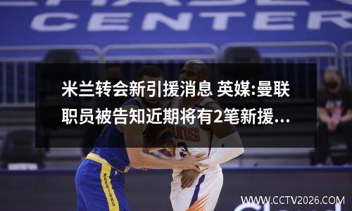 米兰转会新引援消息 英媒:曼联职员被告知近期将有2笔新援!传国米欲争夺皇马目标