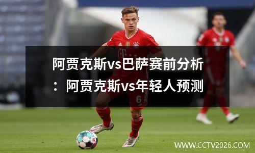 阿贾克斯vs巴萨赛前分析：阿贾克斯vs年轻人预测