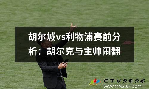 胡尔城vs利物浦赛前分析：胡尔克与主帅闹翻