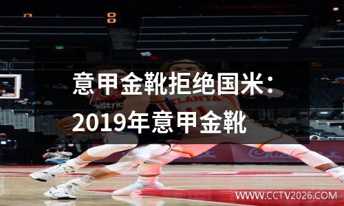 意甲金靴拒绝国米：2019年意甲金靴