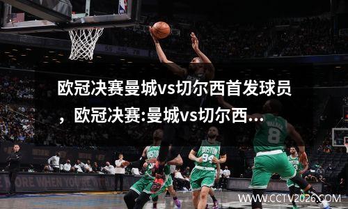 欧冠决赛曼城vs切尔西首发球员，欧冠决赛:曼城vs切尔西全场
