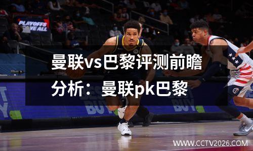 曼联vs巴黎评测前瞻分析：曼联pk巴黎