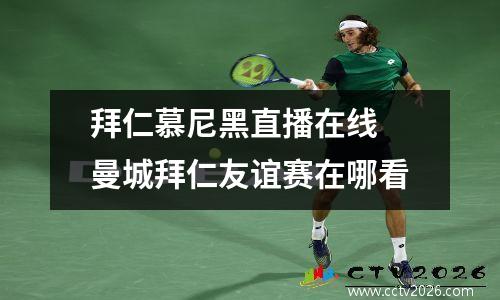 拜仁慕尼黑直播在线 曼城拜仁友谊赛在哪看