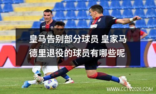 皇马告别部分球员 皇家马德里退役的球员有哪些呢