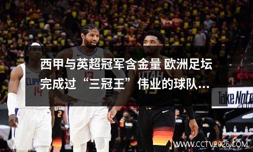 西甲与英超冠军含金量 欧洲足坛完成过“三冠王”伟业的球队有哪些,哪一支含金量最高?