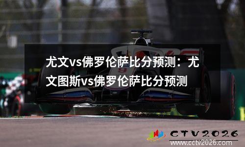 尤文vs佛罗伦萨比分预测：尤文图斯vs佛罗伦萨比分预测