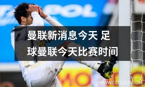 曼联新消息今天 足球曼联今天比赛时间