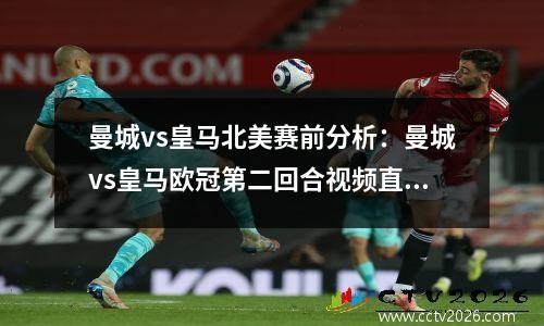 曼城vs皇马北美赛前分析：曼城vs皇马欧冠第二回合视频直播