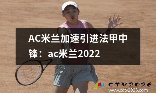 AC米兰加速引进法甲中锋：ac米兰2022