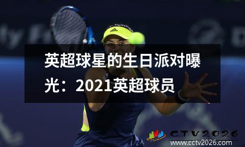 英超球星的生日派对曝光：2021英超球员