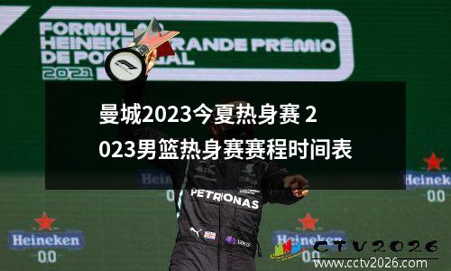 曼城2023今夏热身赛 2023男篮热身赛赛程时间表