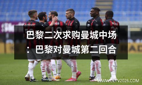 巴黎二次求购曼城中场：巴黎对曼城第二回合