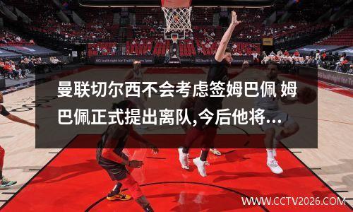曼联切尔西不会考虑签姆巴佩 姆巴佩正式提出离队,今后他将会何去何从?