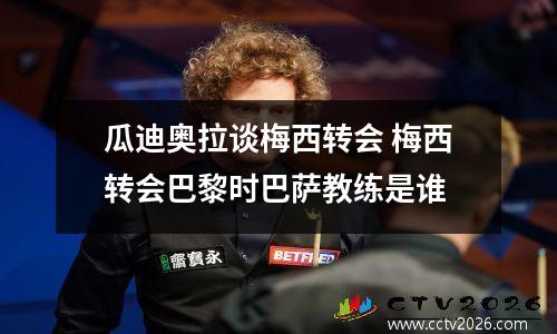 瓜迪奥拉谈梅西转会 梅西转会巴黎时巴萨教练是谁