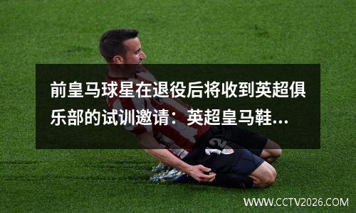 前皇马球星在退役后将收到英超俱乐部的试训邀请：英超皇马鞋业