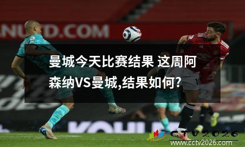 曼城今天比赛结果 这周阿森纳VS曼城,结果如何?