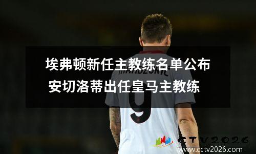 埃弗顿新任主教练名单公布 安切洛蒂出任皇马主教练