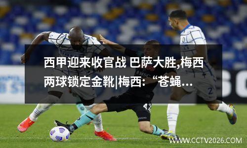 西甲迎来收官战 巴萨大胜,梅西两球锁定金靴|梅西:“苍蝇”再小,也是块肉
