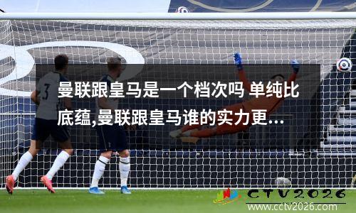 曼联跟皇马是一个档次吗 单纯比底蕴,曼联跟皇马谁的实力更胜一筹?