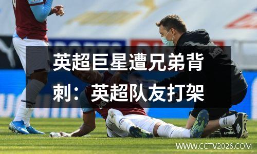 英超巨星遭兄弟背刺：英超队友打架