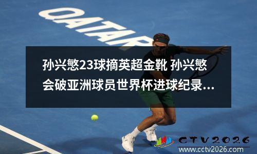 孙兴慜23球摘英超金靴 孙兴慜会破亚洲球员世界杯进球纪录吗?