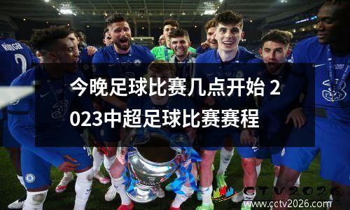 今晚足球比赛几点开始 2023中超足球比赛赛程