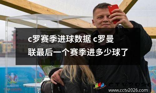 c罗赛季进球数据 c罗曼联最后一个赛季进多少球了