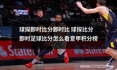 球探即时比分即时比 球探比分即时足球比分怎么看意甲积分榜