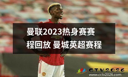 曼联2023热身赛赛程回放 曼城英超赛程