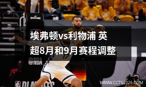 埃弗顿vs利物浦 英超8月和9月赛程调整