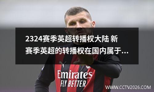 2324赛季英超转播权大陆 新赛季英超的转播权在国内属于谁,CCTV5还是上体
