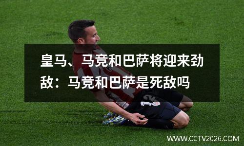 皇马、马竞和巴萨将迎来劲敌：马竞和巴萨是死敌吗