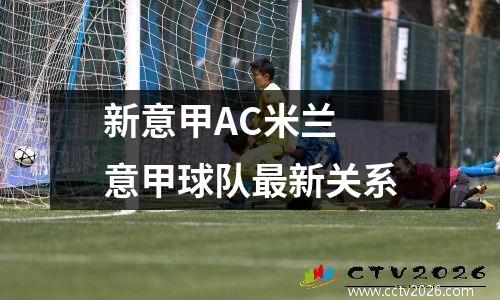 新意甲AC米兰 意甲球队最新关系