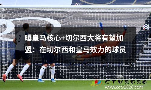 曝皇马核心+切尔西大将有望加盟：在切尔西和皇马效力的球员