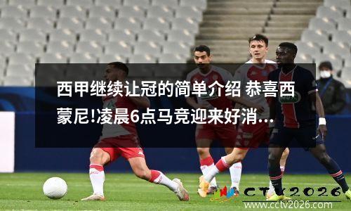 西甲继续让冠的简单介绍 恭喜西蒙尼!凌晨6点马竞迎来好消息,西甲争冠强行加码