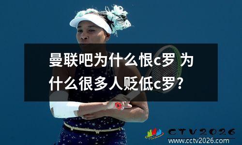 曼联吧为什么恨c罗 为什么很多人贬低c罗?