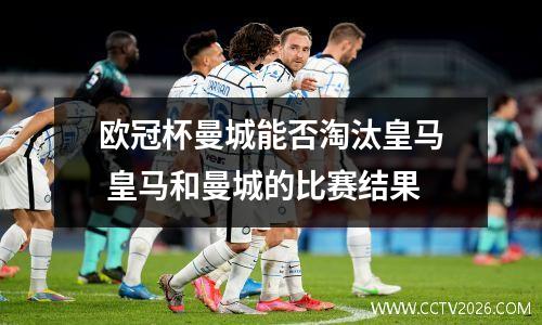 欧冠杯曼城能否淘汰皇马 皇马和曼城的比赛结果
