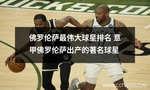 佛罗伦萨最伟大球星排名 意甲佛罗伦萨出产的著名球星