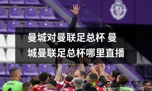 曼城对曼联足总杯 曼城曼联足总杯哪里直播