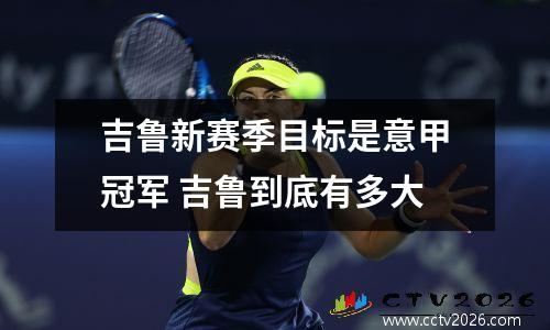 吉鲁新赛季目标是意甲冠军 吉鲁到底有多大