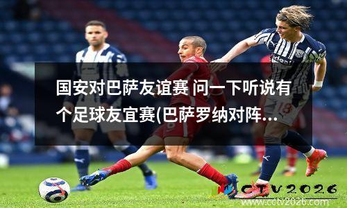 国安对巴萨友谊赛 问一下听说有个足球友宜赛(巴萨罗纳对阵北京国安)将在8号晚上开赛,那...