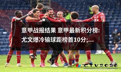 意甲战报结果 意甲最新积分榜:尤文爆冷输球距榜首10分;米兰险胜稳居第2