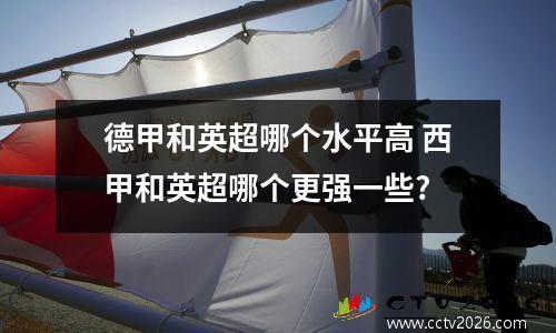 德甲和英超哪个水平高 西甲和英超哪个更强一些?