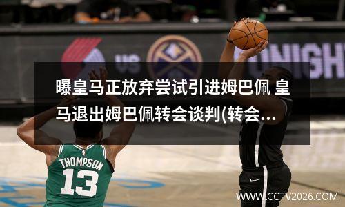 曝皇马正放弃尝试引进姆巴佩 皇马退出姆巴佩转会谈判(转会费过高或许不符合球队战略规划)