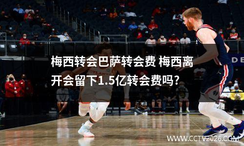 梅西转会巴萨转会费 梅西离开会留下1.5亿转会费吗?