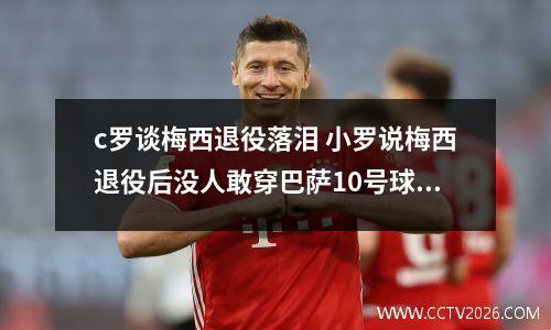 c罗谈梅西退役落泪 小罗说梅西退役后没人敢穿巴萨10号球衣,你怎么看?